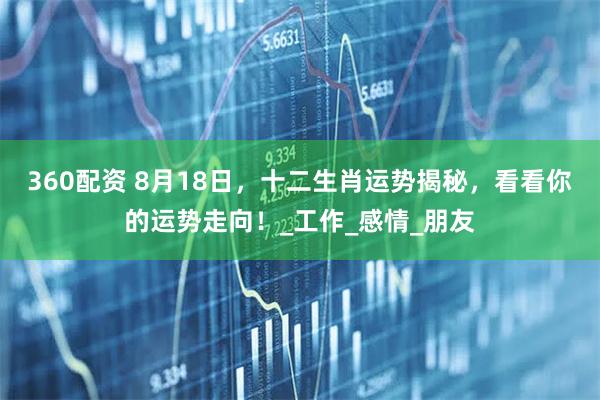 360配资 8月18日，十二生肖运势揭秘，看看你的运势走向！_工作_感情_朋友