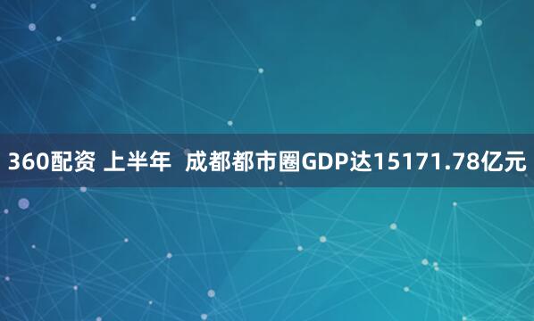360配资 上半年  成都都市圈GDP达15171.78亿元