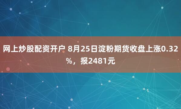 网上炒股配资开户 8月25日淀粉期货收盘上涨0.32%,报2481元