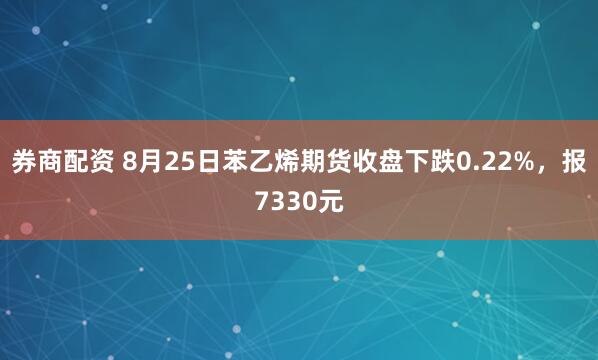 券商配资 8月25日苯乙烯期货收盘下跌0.22%，报7330元