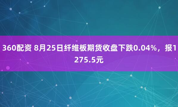 360配资 8月25日纤维板期货收盘下跌0.04%，报1275.5元