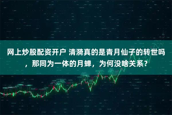 网上炒股配资开户 清漪真的是青月仙子的转世吗,那同为一体的月蝉,为何没啥关系?