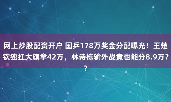 网上炒股配资开户 国乒178万奖金分配曝光！王楚钦独扛大旗拿42万，林诗栋输外战竟也能分8.9万？