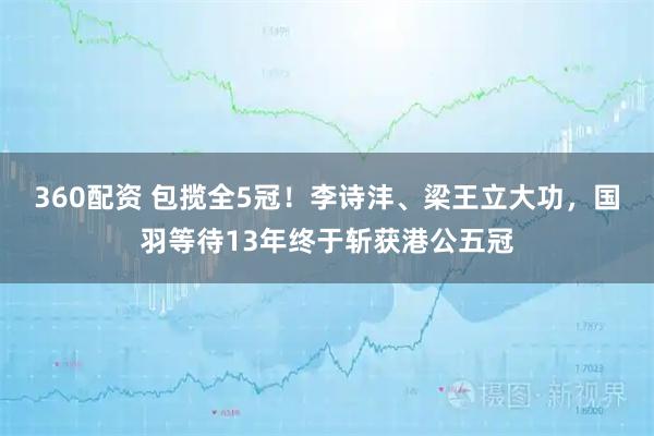 360配资 包揽全5冠！李诗沣、梁王立大功，国羽等待13年终于斩获港公五冠