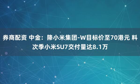 券商配资 中金：降小米集团-W目标价至70港元 料次季小米SU7交付量达8.1万