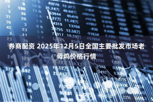 券商配资 2025年12月5日全国主要批发市场老母鸡价格行情