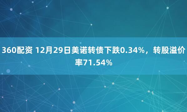 360配资 12月29日美诺转债下跌0.34%，转股溢价率71.54%