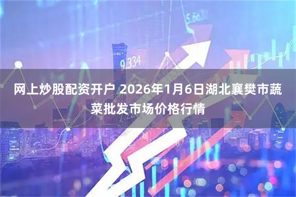 网上炒股配资开户 2026年1月6日湖北襄樊市蔬菜批发市场价格行情